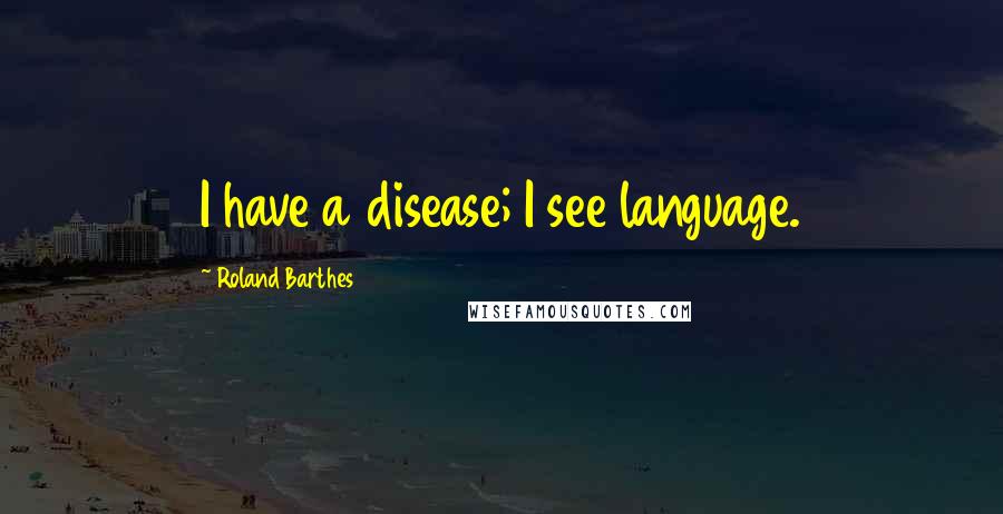 Roland Barthes Quotes: I have a disease; I see language.