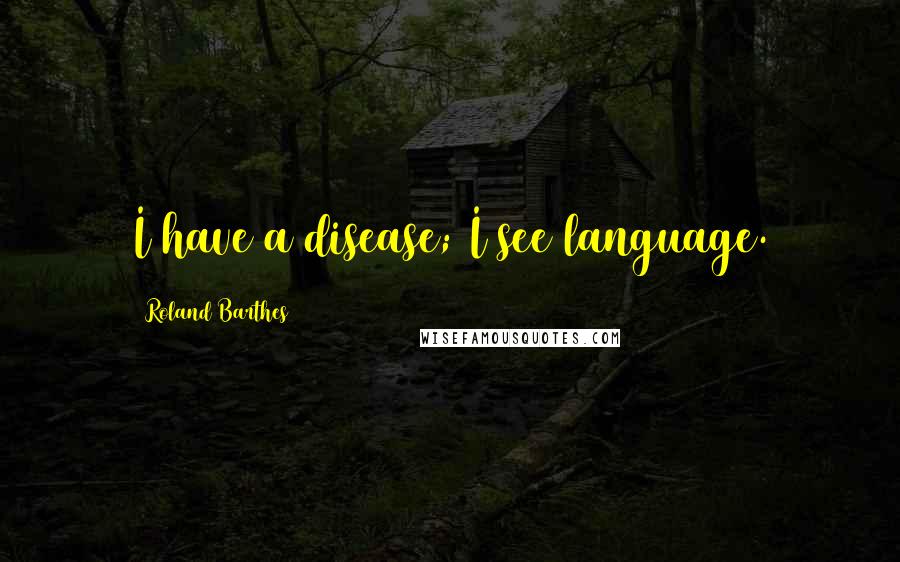 Roland Barthes Quotes: I have a disease; I see language.