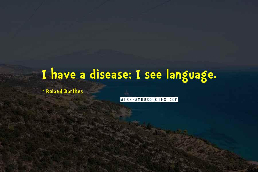 Roland Barthes Quotes: I have a disease; I see language.