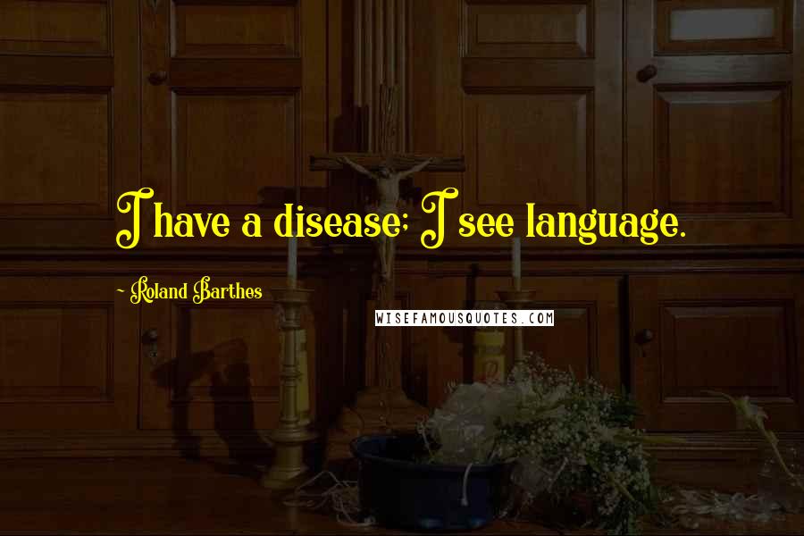 Roland Barthes Quotes: I have a disease; I see language.