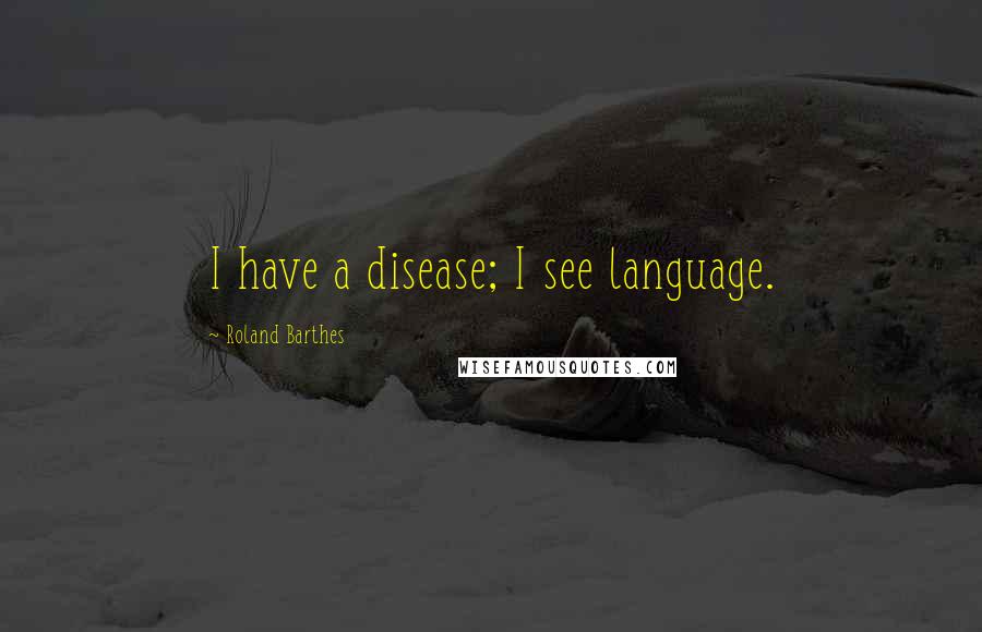 Roland Barthes Quotes: I have a disease; I see language.