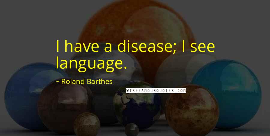 Roland Barthes Quotes: I have a disease; I see language.