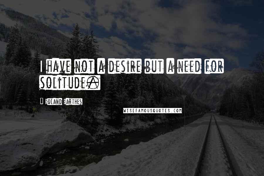 Roland Barthes Quotes: I have not a desire but a need for solitude.
