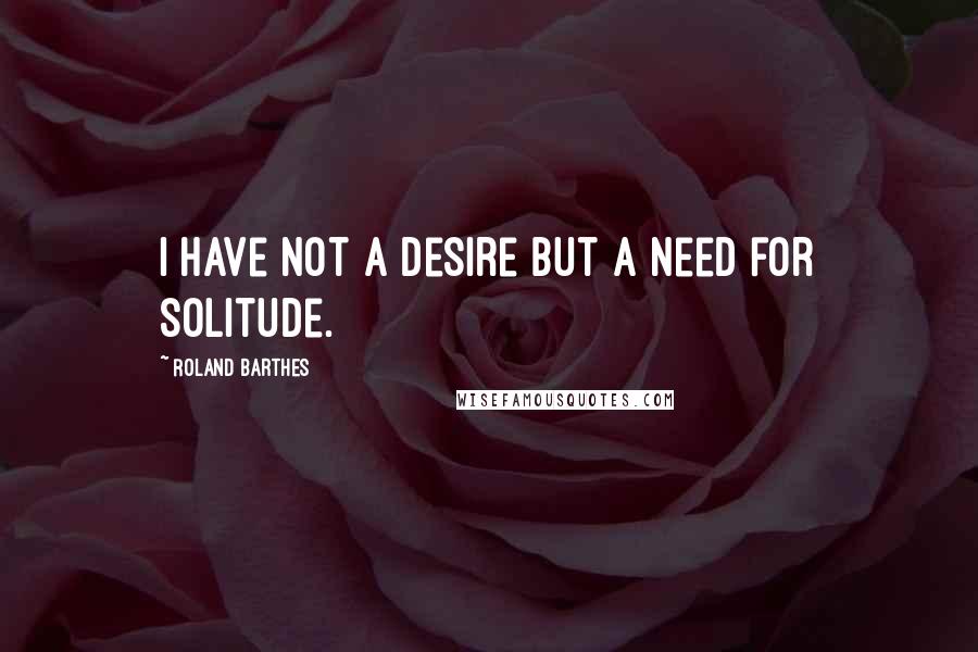 Roland Barthes Quotes: I have not a desire but a need for solitude.