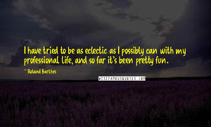 Roland Barthes Quotes: I have tried to be as eclectic as I possibly can with my professional life, and so far it's been pretty fun.