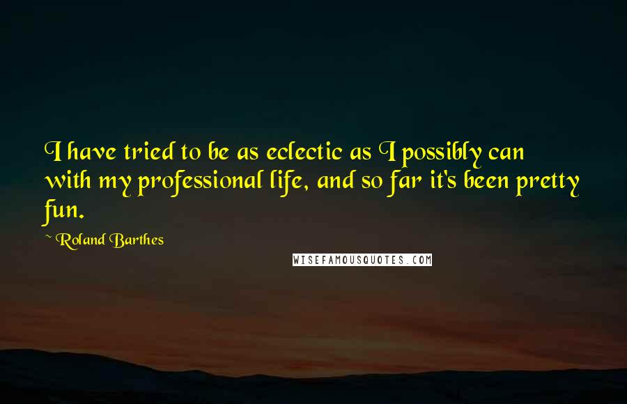 Roland Barthes Quotes: I have tried to be as eclectic as I possibly can with my professional life, and so far it's been pretty fun.