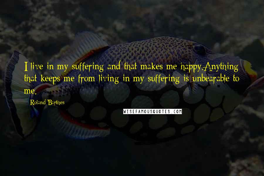 Roland Barthes Quotes: I live in my suffering and that makes me happy.Anything that keeps me from living in my suffering is unbearable to me.