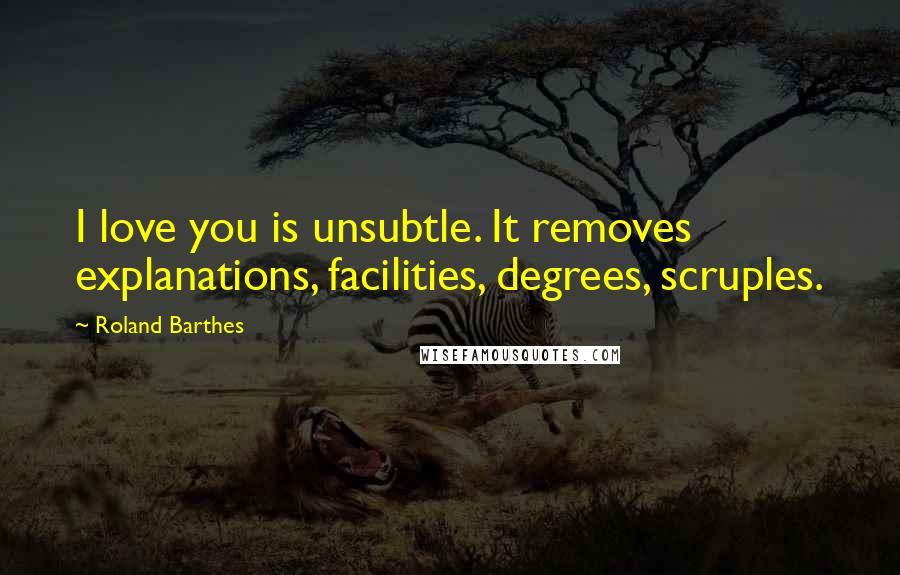 Roland Barthes Quotes: I love you is unsubtle. It removes explanations, facilities, degrees, scruples.