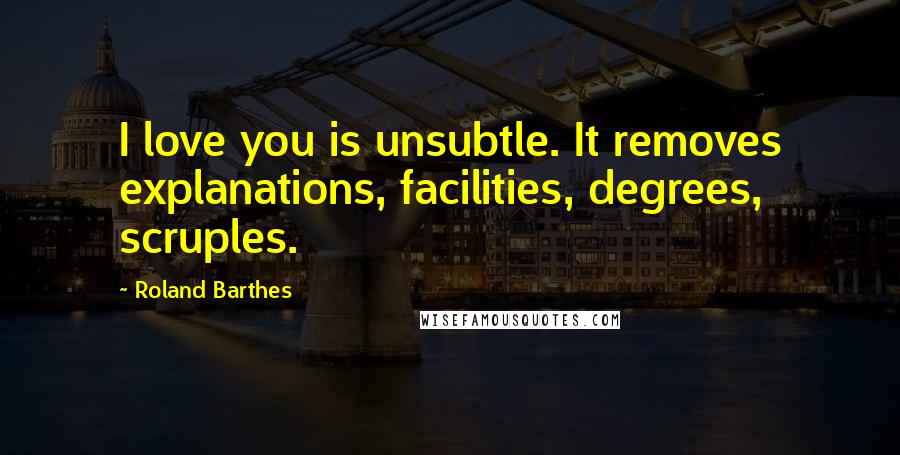 Roland Barthes Quotes: I love you is unsubtle. It removes explanations, facilities, degrees, scruples.