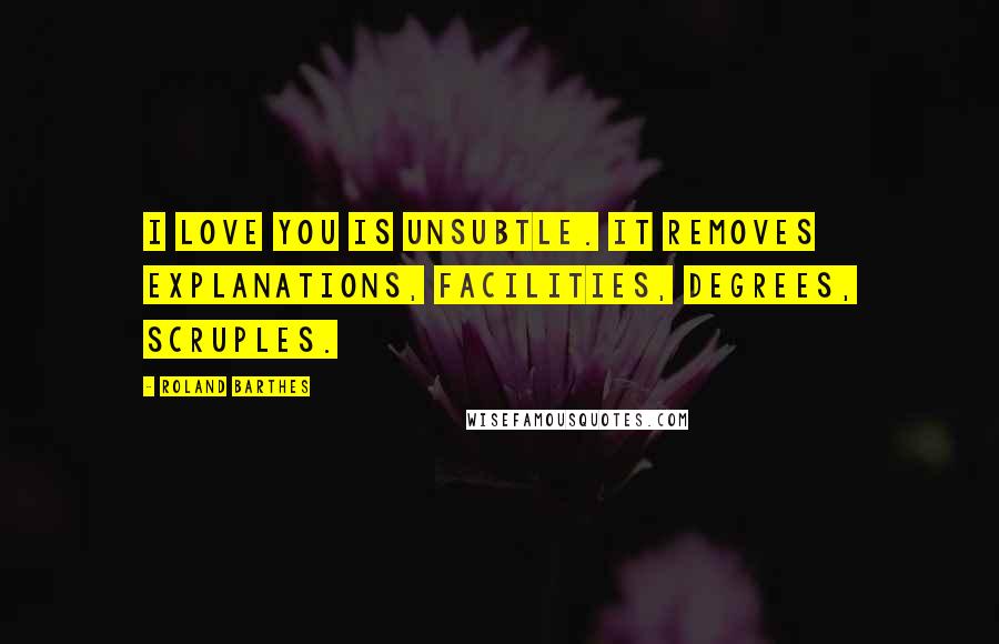 Roland Barthes Quotes: I love you is unsubtle. It removes explanations, facilities, degrees, scruples.