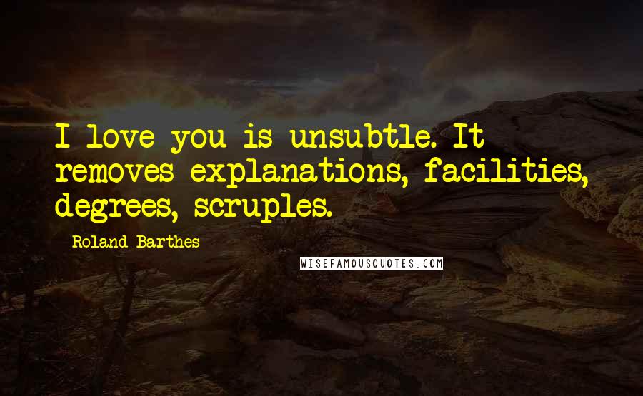 Roland Barthes Quotes: I love you is unsubtle. It removes explanations, facilities, degrees, scruples.