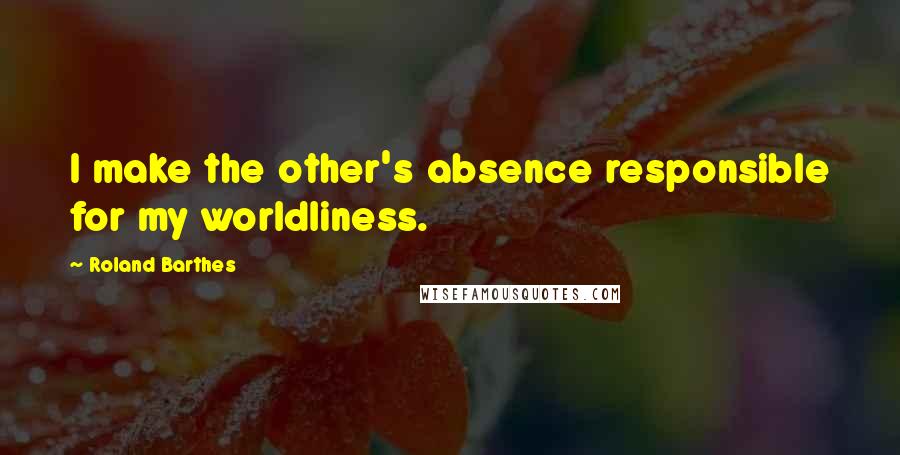 Roland Barthes Quotes: I make the other's absence responsible for my worldliness.