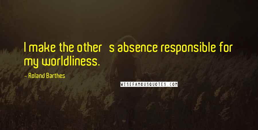 Roland Barthes Quotes: I make the other's absence responsible for my worldliness.