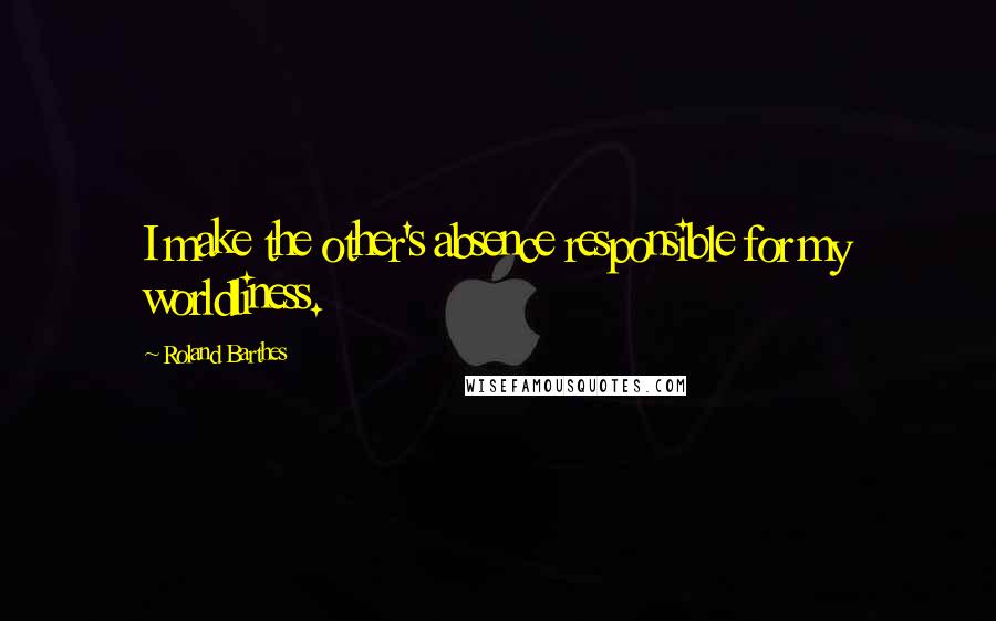Roland Barthes Quotes: I make the other's absence responsible for my worldliness.