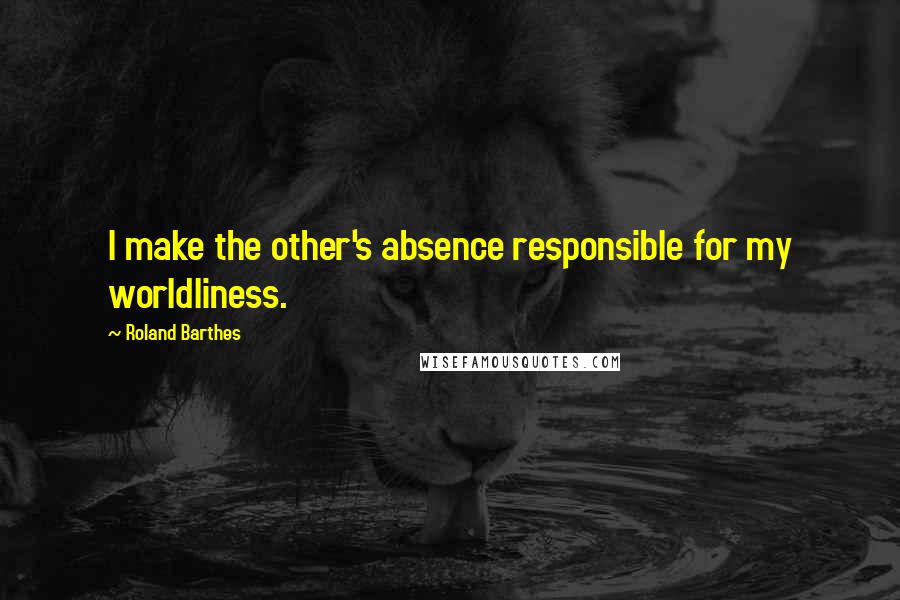 Roland Barthes Quotes: I make the other's absence responsible for my worldliness.