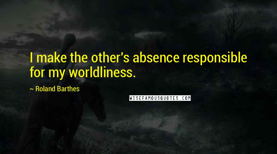 Roland Barthes Quotes: I make the other's absence responsible for my worldliness.