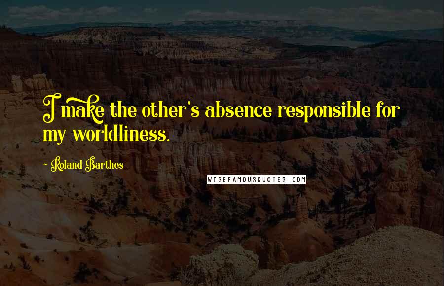 Roland Barthes Quotes: I make the other's absence responsible for my worldliness.