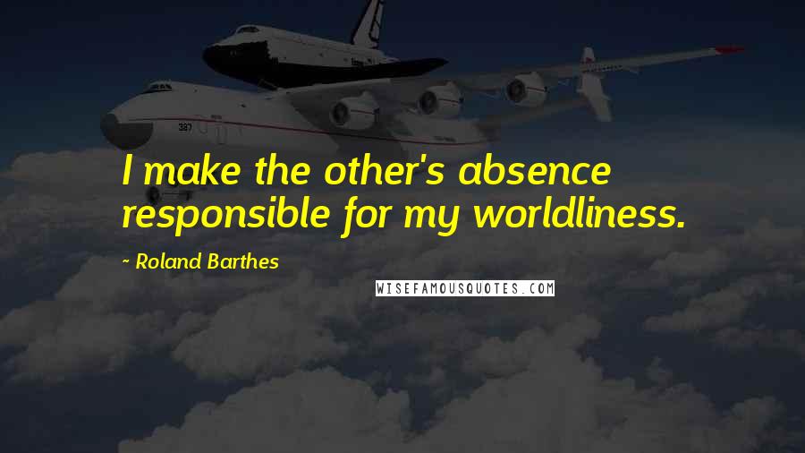 Roland Barthes Quotes: I make the other's absence responsible for my worldliness.