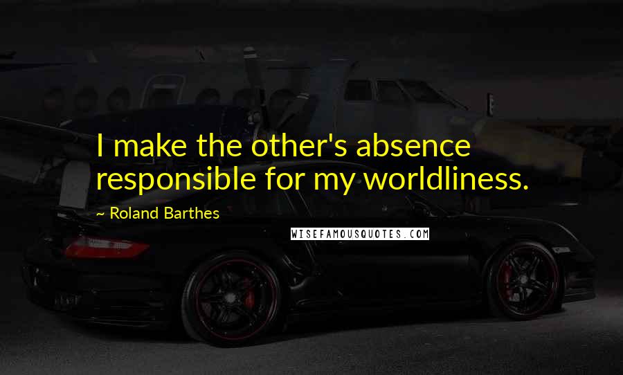 Roland Barthes Quotes: I make the other's absence responsible for my worldliness.