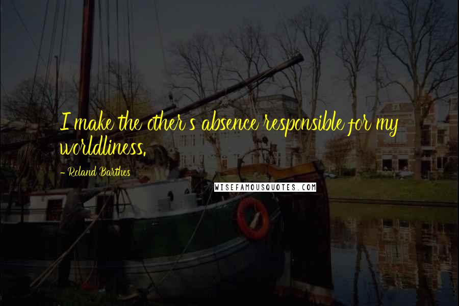 Roland Barthes Quotes: I make the other's absence responsible for my worldliness.