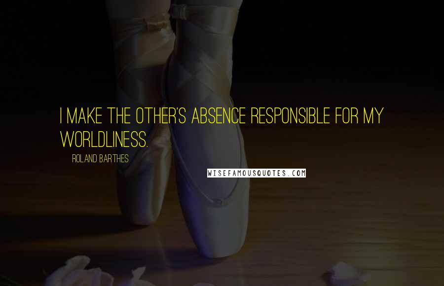 Roland Barthes Quotes: I make the other's absence responsible for my worldliness.
