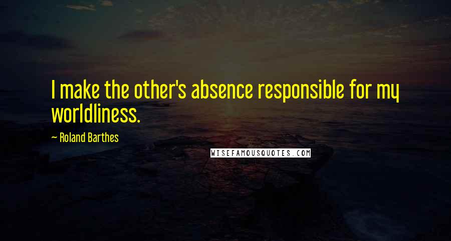 Roland Barthes Quotes: I make the other's absence responsible for my worldliness.