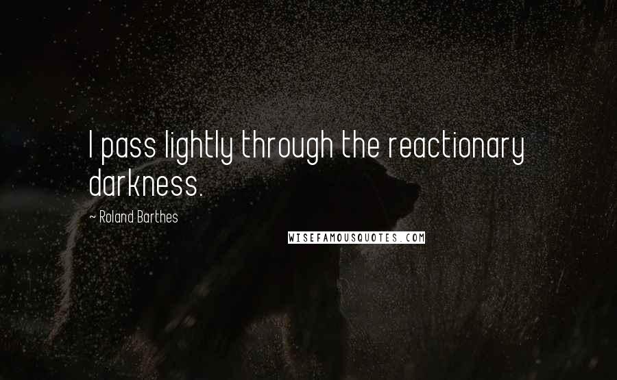 Roland Barthes Quotes: I pass lightly through the reactionary darkness.