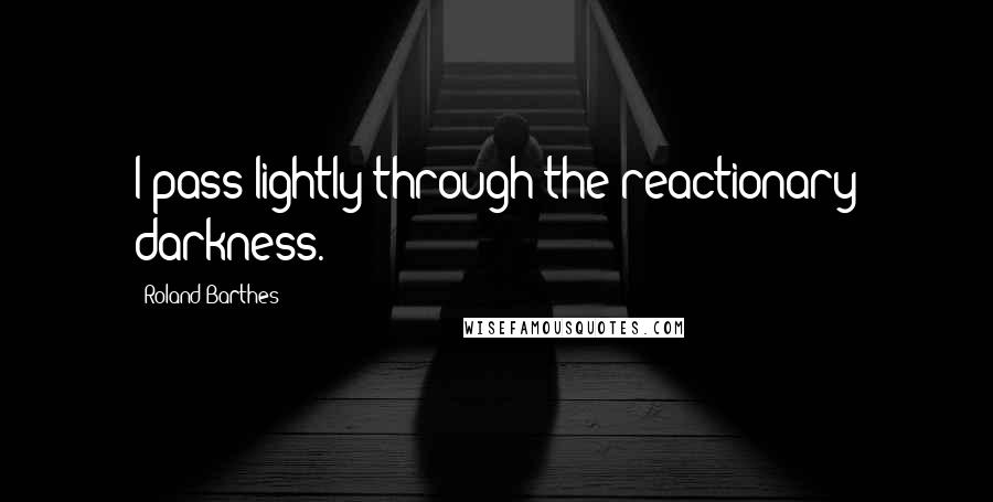 Roland Barthes Quotes: I pass lightly through the reactionary darkness.