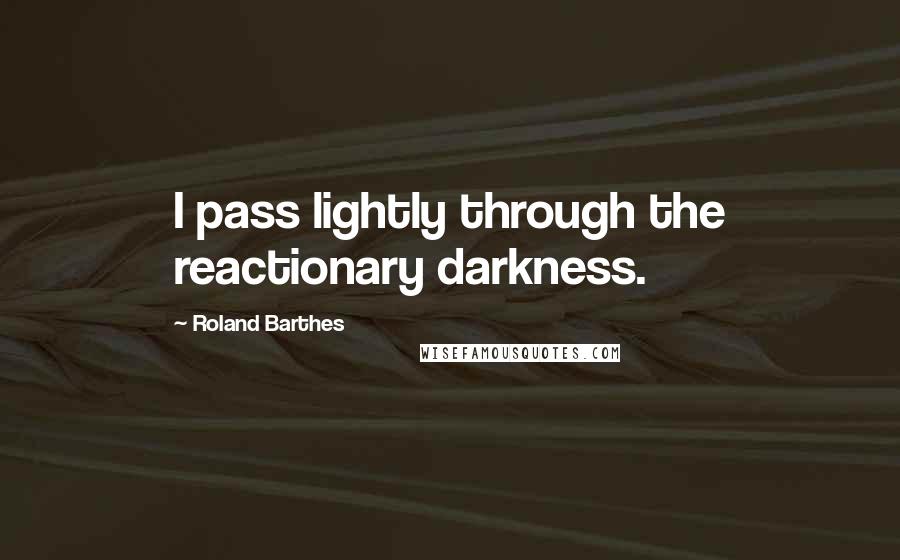 Roland Barthes Quotes: I pass lightly through the reactionary darkness.