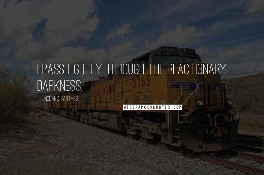 Roland Barthes Quotes: I pass lightly through the reactionary darkness.