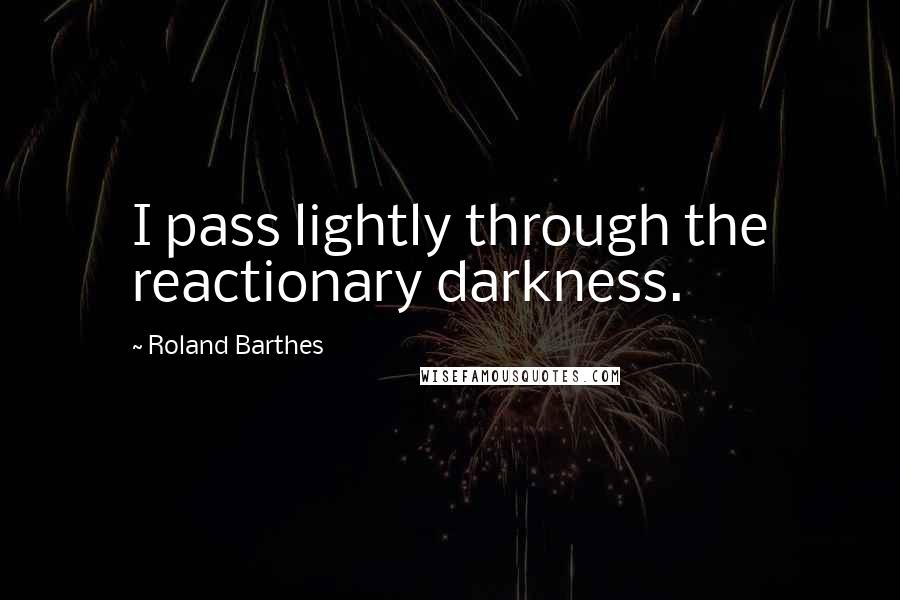 Roland Barthes Quotes: I pass lightly through the reactionary darkness.