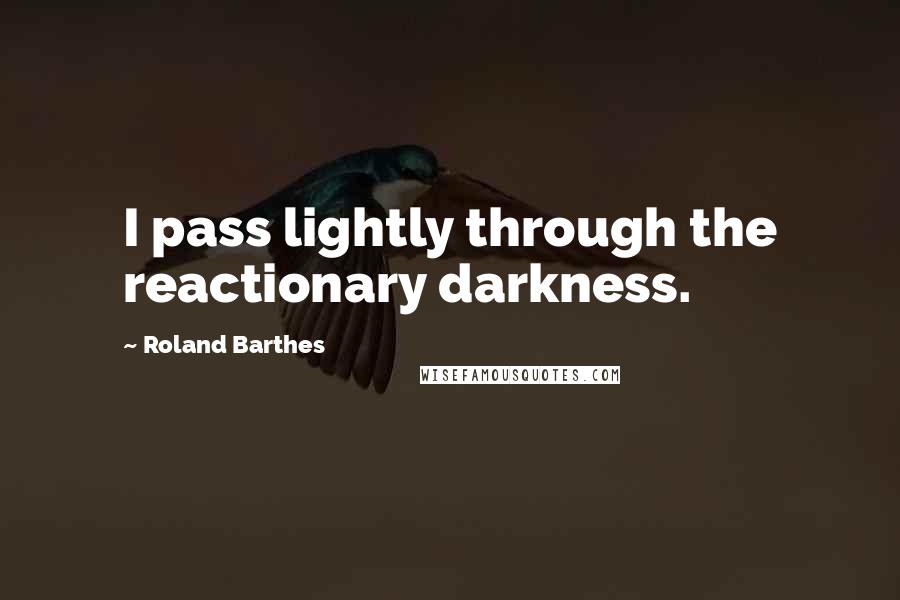 Roland Barthes Quotes: I pass lightly through the reactionary darkness.