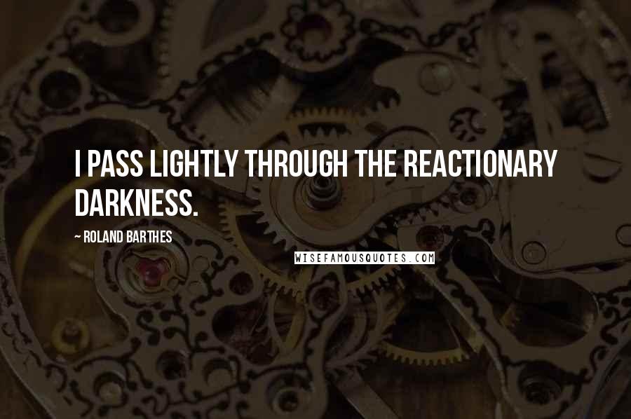 Roland Barthes Quotes: I pass lightly through the reactionary darkness.