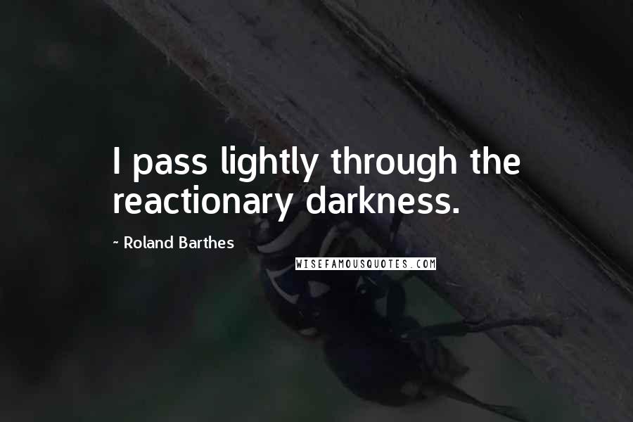 Roland Barthes Quotes: I pass lightly through the reactionary darkness.