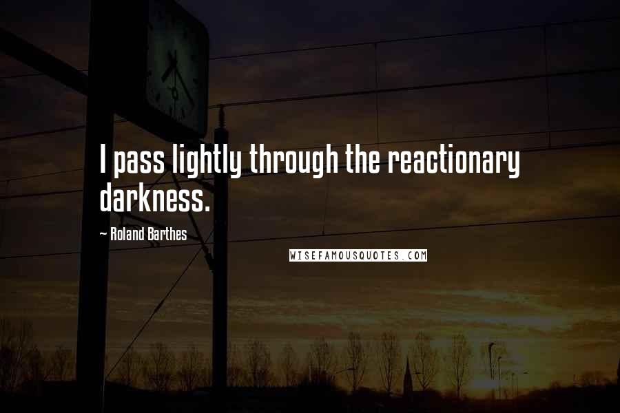 Roland Barthes Quotes: I pass lightly through the reactionary darkness.