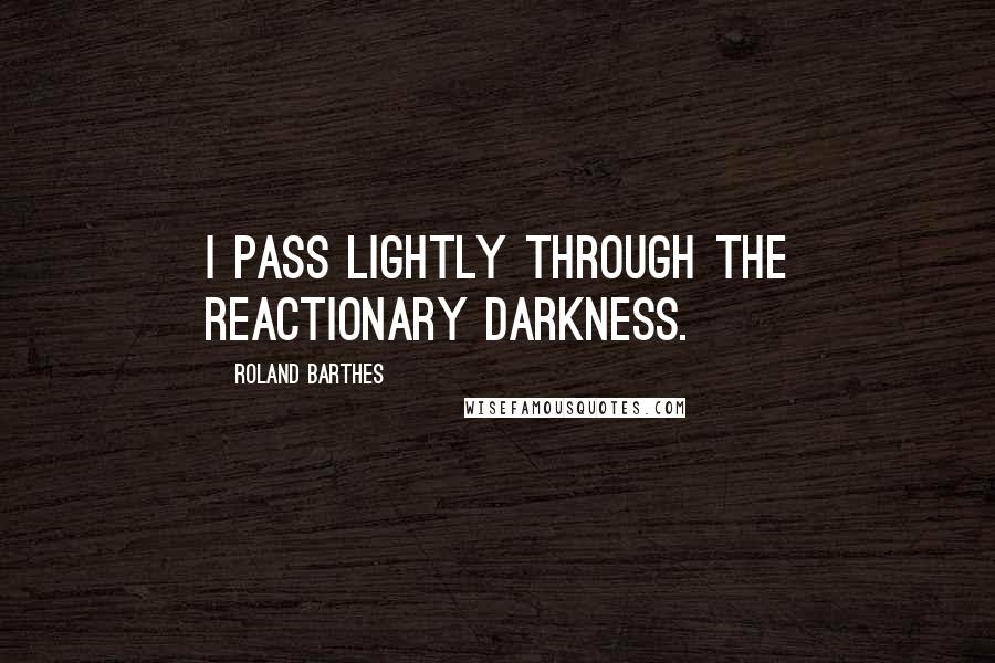 Roland Barthes Quotes: I pass lightly through the reactionary darkness.