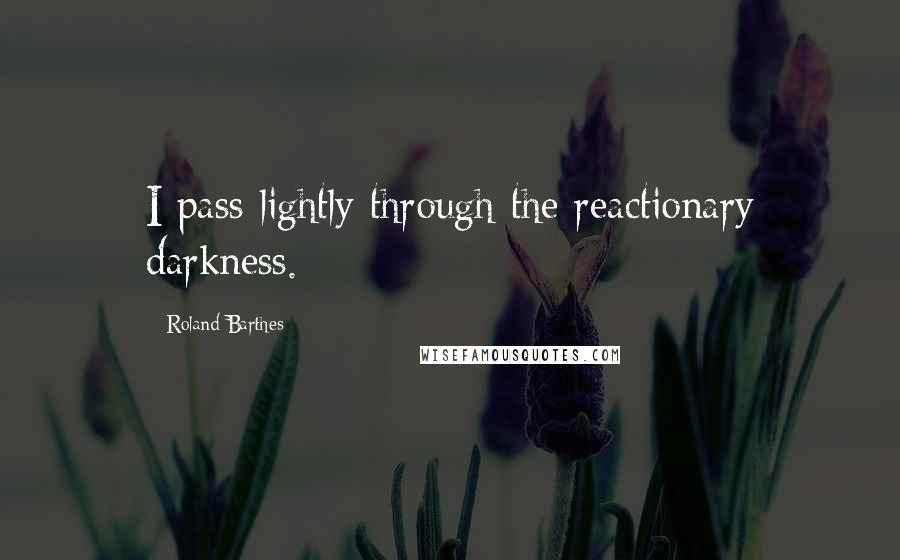 Roland Barthes Quotes: I pass lightly through the reactionary darkness.