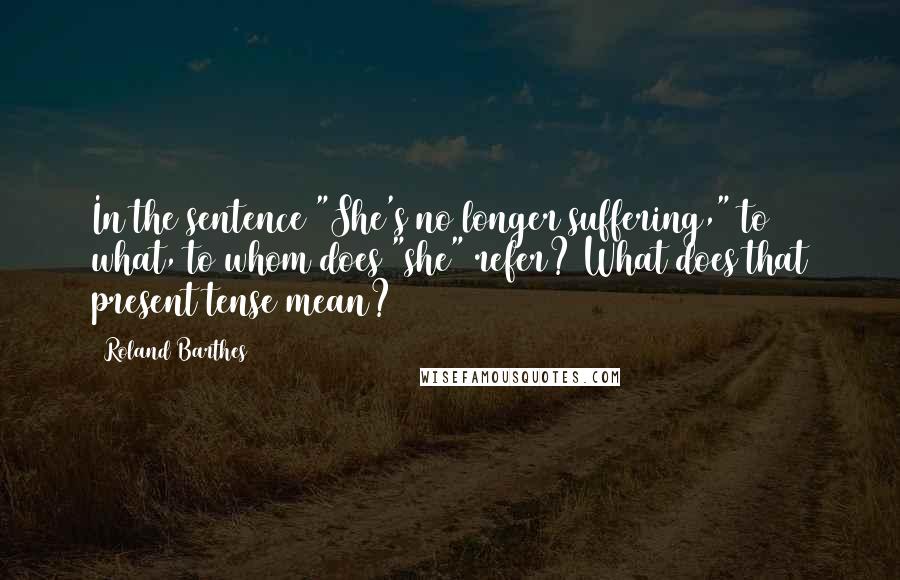 Roland Barthes Quotes: In the sentence "She's no longer suffering," to what, to whom does "she" refer? What does that present tense mean?