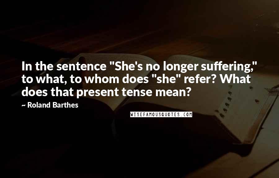 Roland Barthes Quotes: In the sentence "She's no longer suffering," to what, to whom does "she" refer? What does that present tense mean?