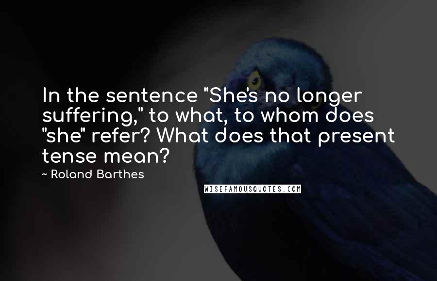 Roland Barthes Quotes: In the sentence "She's no longer suffering," to what, to whom does "she" refer? What does that present tense mean?