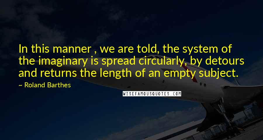 Roland Barthes Quotes: In this manner , we are told, the system of the imaginary is spread circularly, by detours and returns the length of an empty subject.