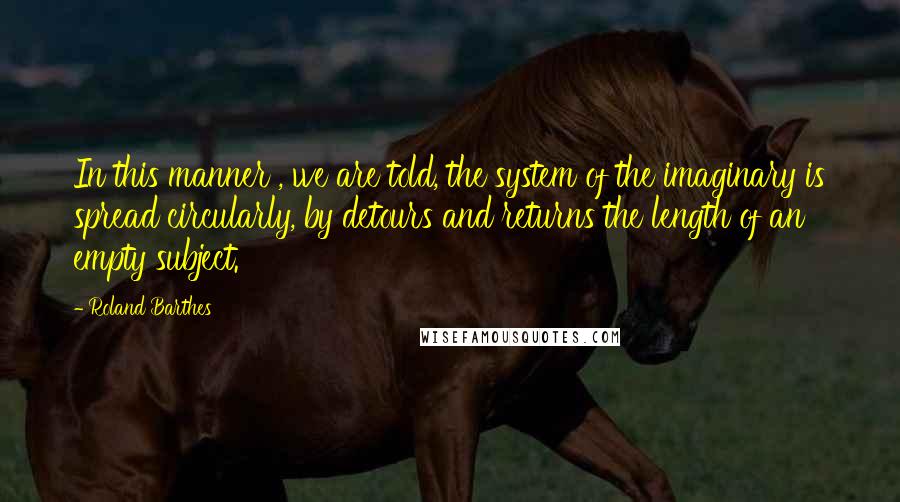 Roland Barthes Quotes: In this manner , we are told, the system of the imaginary is spread circularly, by detours and returns the length of an empty subject.