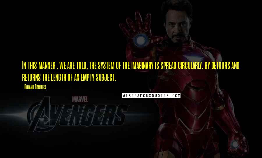 Roland Barthes Quotes: In this manner , we are told, the system of the imaginary is spread circularly, by detours and returns the length of an empty subject.