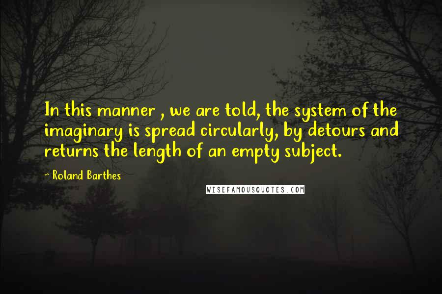 Roland Barthes Quotes: In this manner , we are told, the system of the imaginary is spread circularly, by detours and returns the length of an empty subject.