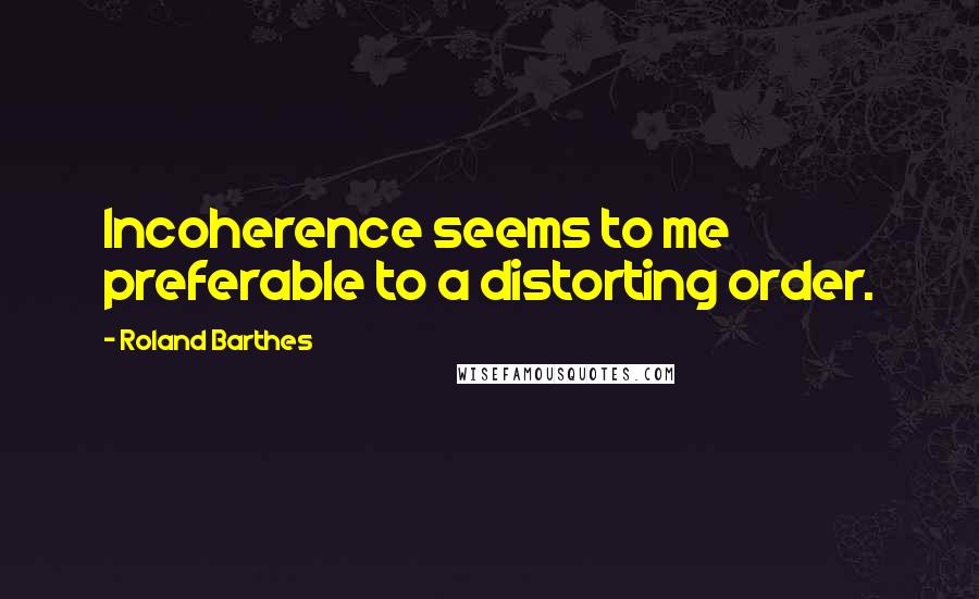 Roland Barthes Quotes: Incoherence seems to me preferable to a distorting order.