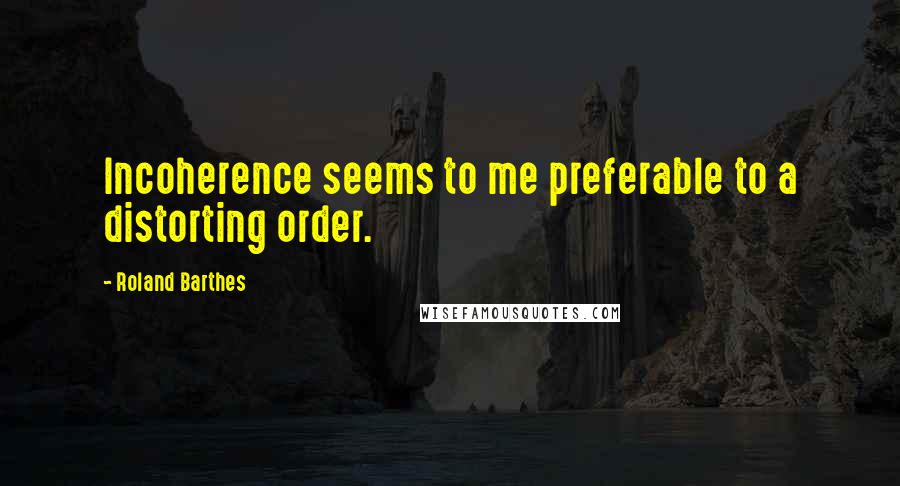 Roland Barthes Quotes: Incoherence seems to me preferable to a distorting order.