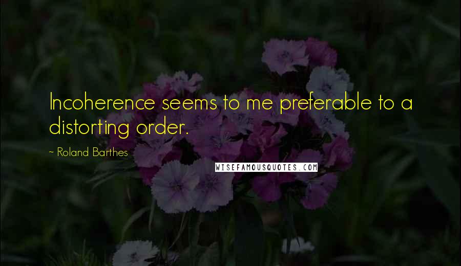 Roland Barthes Quotes: Incoherence seems to me preferable to a distorting order.