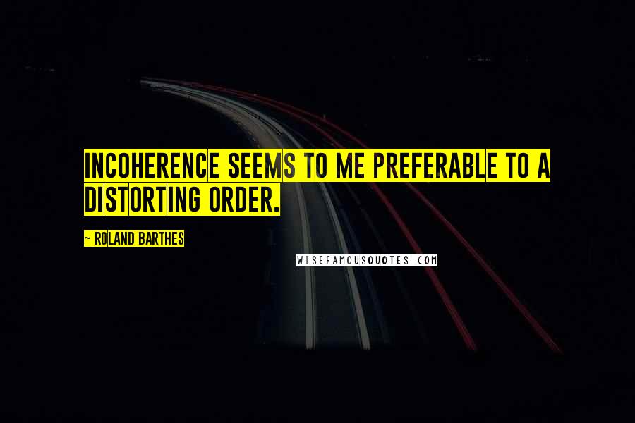 Roland Barthes Quotes: Incoherence seems to me preferable to a distorting order.