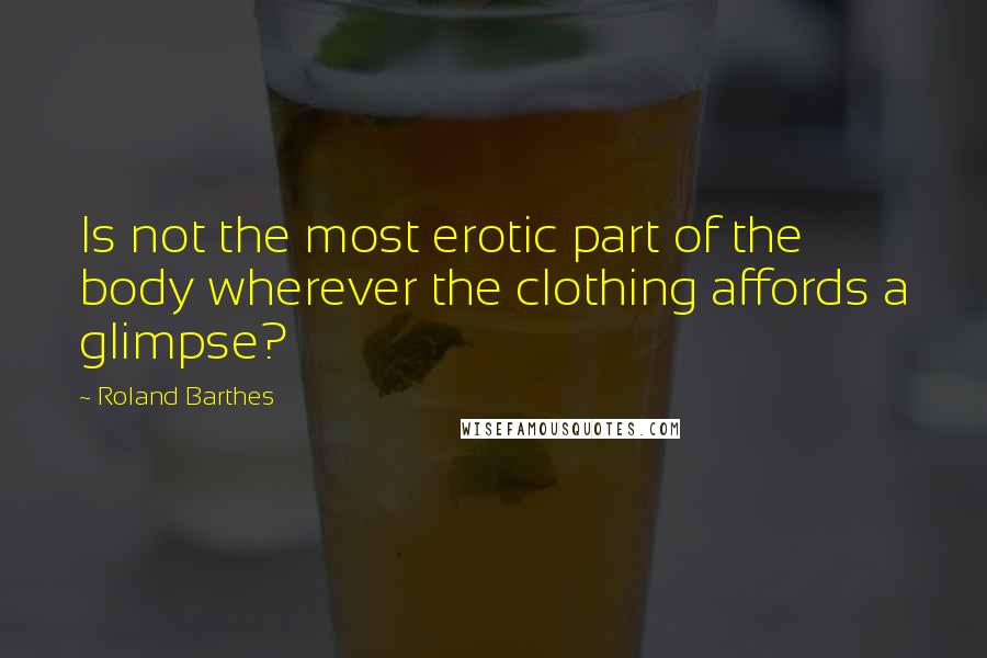 Roland Barthes Quotes: Is not the most erotic part of the body wherever the clothing affords a glimpse?