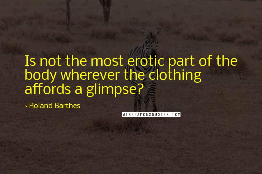 Roland Barthes Quotes: Is not the most erotic part of the body wherever the clothing affords a glimpse?